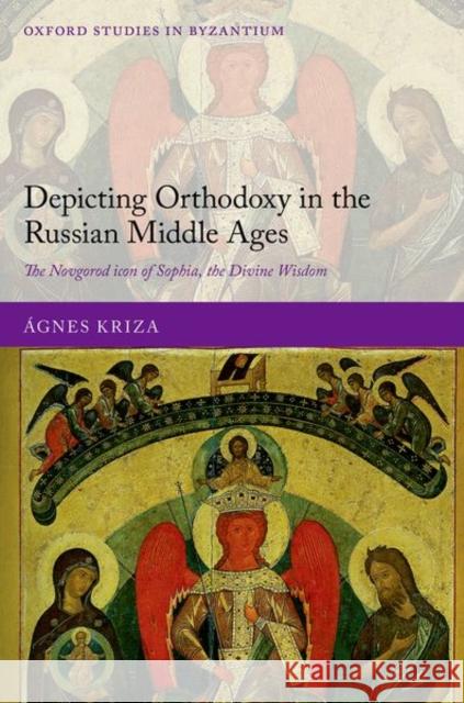 Depicting Orthodoxy in the Russian Middle Ages: The Novgorod Icon of Sophia, the Divine Wisdom Kriza, Ágnes 9780198854302 Oxford University Press, USA