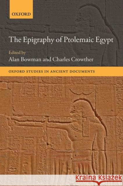 The Epigraphy of Ptolemaic Egypt Alan Bowman (Camden Professor Emeritus o Charles Crowther (Associate Professor of  9780198858225