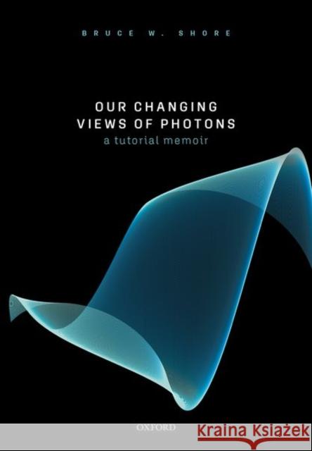 Our Changing Views of Photons: A Tutorial Memoir Shore, Bruce W. 9780198862857 Oxford University Press, USA