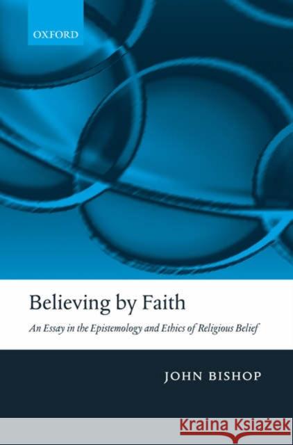 Believing by Faith: An Essay in the Epistemology and Ethics of Religious Belief Bishop, John 9780199205547