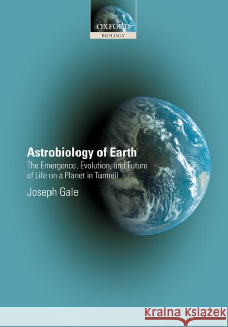 Astrobiology of Earth: The Emergence, Evolution, and Future of Life on a Planet in Turmoil Gale, Joseph 9780199205813 Oxford University Press, USA
