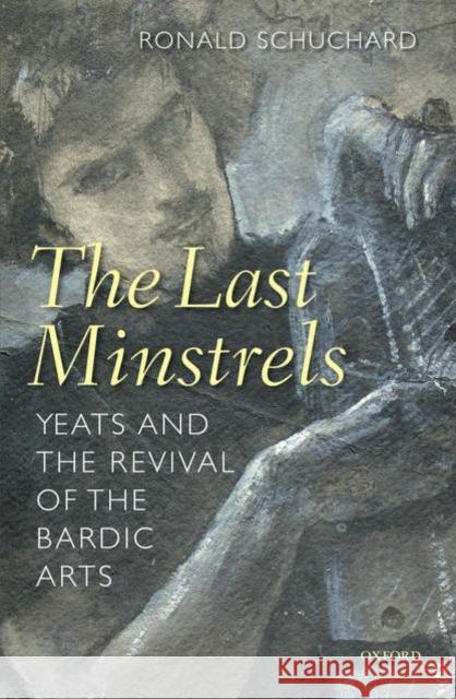 The Last Minstrels: Yeats and the Revival of the Bardic Arts Schuchard, Ronald 9780199230006 Oxford University Press, USA