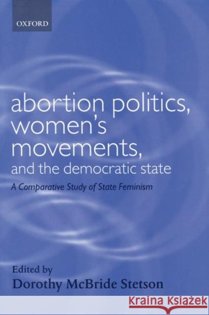 Abortion Politics, Women's Movements, and the Democratic State: A Comparative Study of State Feminism Stetson, Dorothy McBride 9780199242658 Oxford University Press