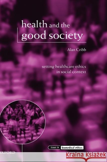 Health and the Good Society: Setting Healthcare Ethics in Social Context Cribb, Alan 9780199242733