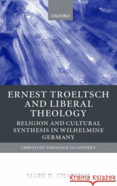 Ernst Troeltsch and Liberal Theology: Religion and Cultural Synthesis in Wilhelmine Germany Chapman, Mark D. 9780199246427 Oxford University Press