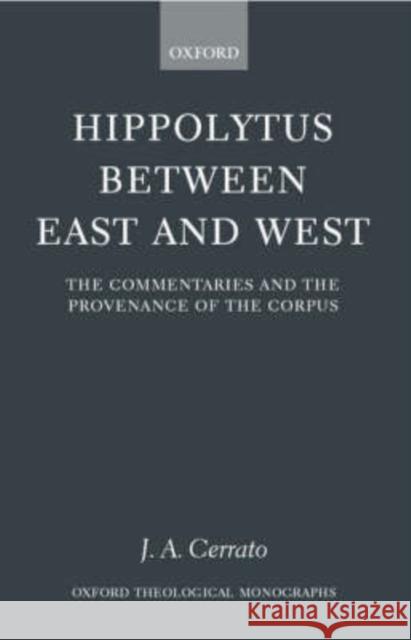 Hippolytus Between East and West: The Commentaries and the Provenance of the Corpus Cerrato, J. A. 9780199246960 Oxford University Press
