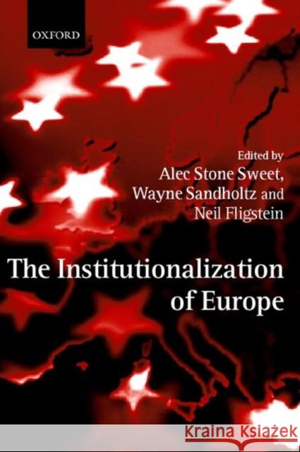 The Institutionalization of Europe Alec Stone Sweet Wayne Sandholtz Neil Fligstein 9780199247950 Oxford University Press