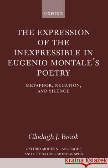 The Expression of the Inexpressible in Eugenio Montale's Poetry: Metaphor, Negation, and Silence Brook, Clodagh J. 9780199248988 Oxford University Press