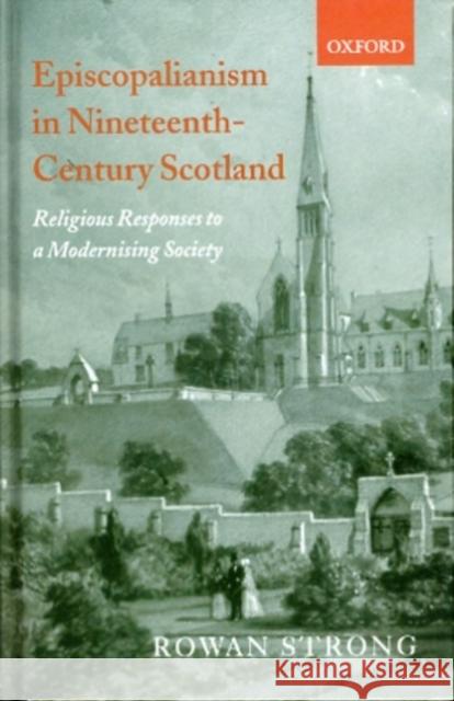 Episcopalianism in Nineteenth-Century Scotland: Religious Responses to a Modernizing Society Strong, Rowan 9780199249220 Oxford University Press, USA