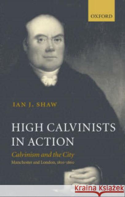High Calvinists in Action: Calvinism and the City, Manchester and London, 1810-1860 Shaw, Ian J. 9780199250776 Oxford University Press