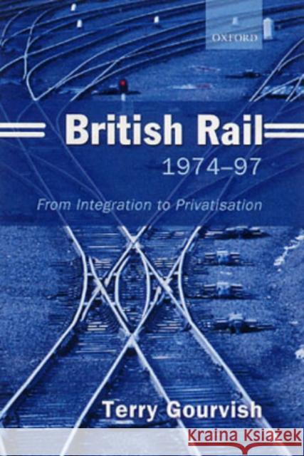 British Rail 1974-97: From Integration to Privatisation Gourvish, Terry 9780199269099 Oxford University Press, USA