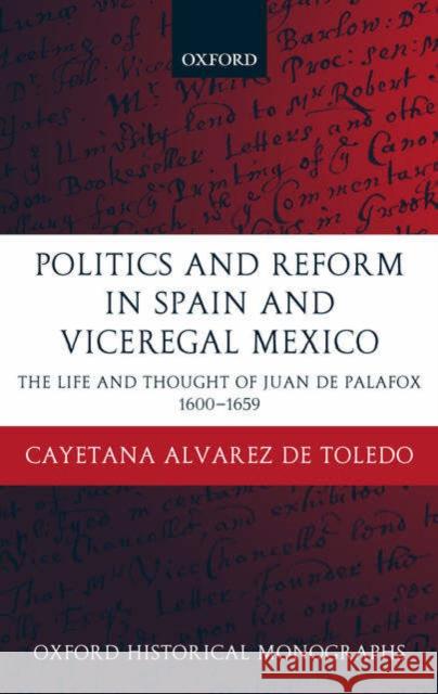 Politics and Reform in Spain and Viceregal Mexico: The Life and Thought of Juan de Palafox 1600-1659 Alvarez de Toledo, Cayetana 9780199270286 Oxford University Press