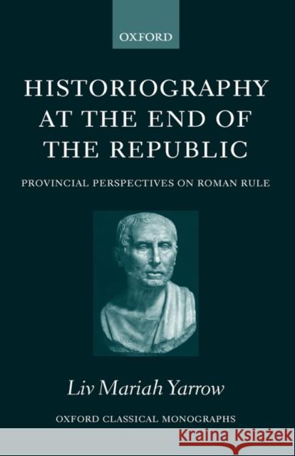 Historiography at the End of the Republic: Provincial Perspectives on Roman Rule Yarrow, LIV Mariah 9780199277544 OXFORD UNIVERSITY PRESS