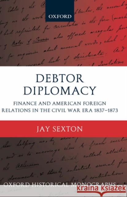 Debtor Diplomacy: Finance and American Foreign Relations in the Civil War Era 1837-1873 Sexton, Jay 9780199281039 Oxford University Press, USA