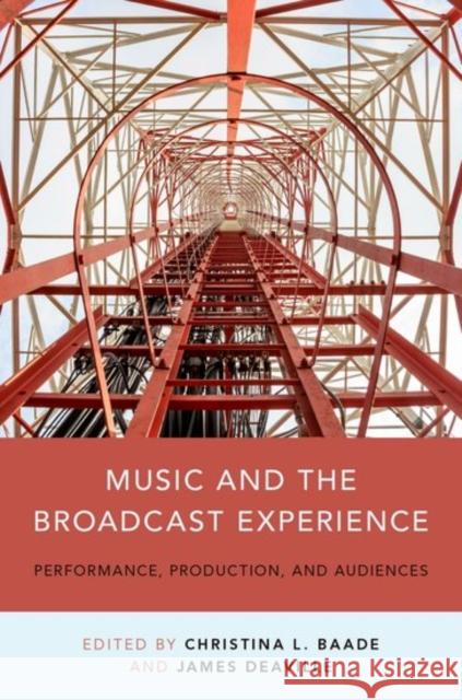 Music and the Broadcast Experience: Performance, Production, and Audiences Christina Baade James A. Deaville 9780199314713
