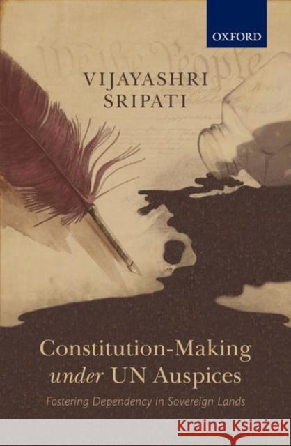 Constitution-Making Under Un Auspices: Fostering Dependency in Sovereign Lands Vijayashri Sripati 9780199498024