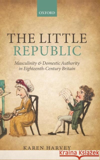 The Little Republic: Masculinity and Domestic Authority in Eighteenth-Century Britain Harvey, Karen 9780199533848
