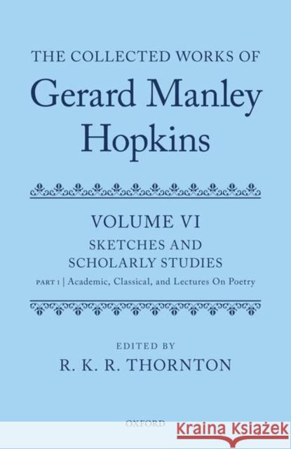 The Collected Works of Gerard Manley Hopkins: Volume VI: Sketches and Scholarly Studies: Part 1: Academic, Classical, and Lectures on Poetry R. K. R. Thornton 9780199534012 Oxford University Press, USA