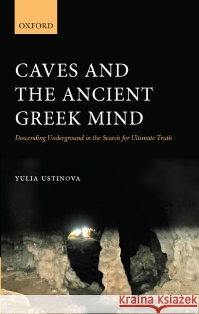Caves and the Ancient Greek Mind: Descending Underground in the Search for Ultimate Truth Ustinova, Yulia 9780199548569