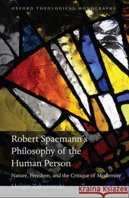 Robert Spaemann's Philosophy of the Human Person: Nature, Freedom, and the Critique of Modernity Zaborowski, Holger 9780199576777 Oxford University Press, USA