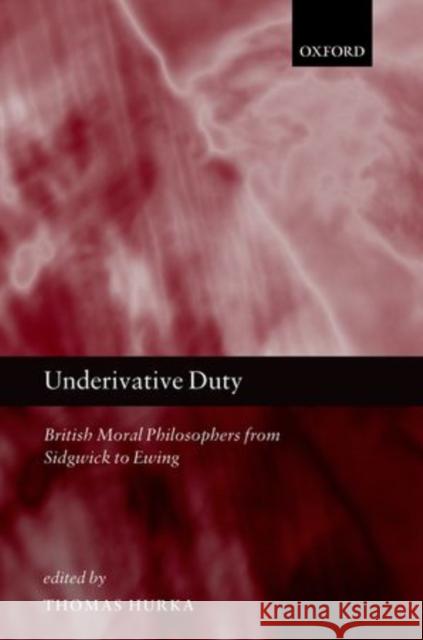 Underivative Duty: British Moral Philosophers from Sidgwick to Ewing Hurka, Thomas 9780199577446 Oxford University Press, USA