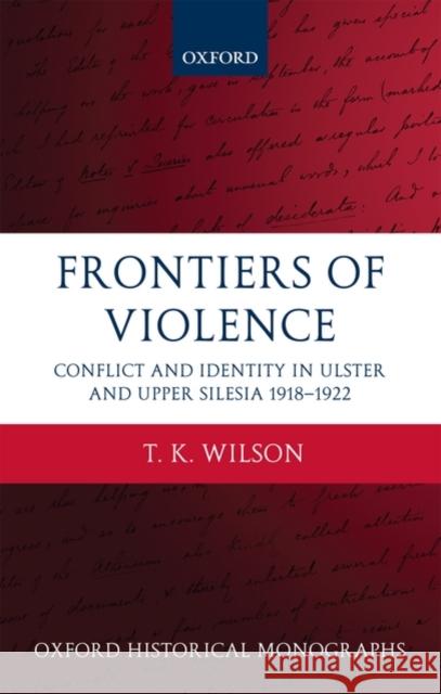Frontiers of Violence: Conflict and Identity in Ulster and Upper Silesia, 1918-1922 Wilson, Timothy 9780199583713