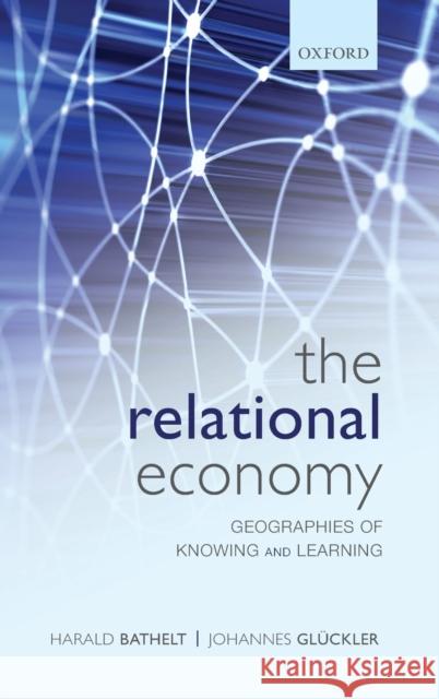 The Relational Economy: Geographies of Knowing and Learning Bathelt, Harald 9780199587384
