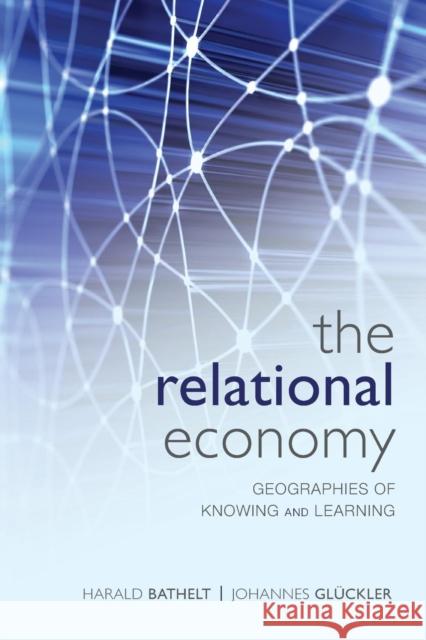 The Relational Economy: Geographies of Knowing and Learning Bathelt, Harald 9780199587391