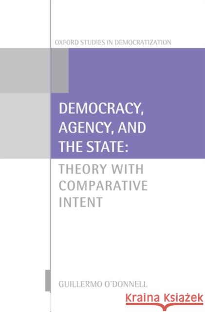 Democracy, Agency, and the State: Theory with Comparative Intent O'Donnell, Guillermo 9780199587612