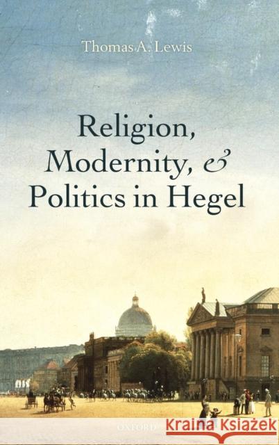 Religion, Modernity, and Politics in Hegel Lewis, Thomas A. 9780199595594