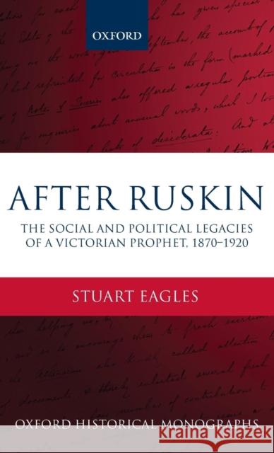 After Ruskin: The Social and Political Legacies of a Victorian Prophet, 1870-1920 Eagles, Stuart 9780199602414 Oxford University Press, USA