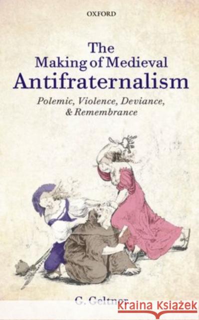 The Making of Medieval Antifraternalism: Polemic, Violence, Deviance, and Remembrance Geltner, G. 9780199639458 0