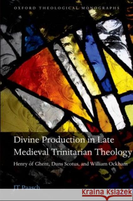 Divine Production in Late Medieval Trinitarian Theology: Henry of Ghent, Duns Scotus, and William Ockham Paasch, Jt 9780199646371 Oxford University Press, USA