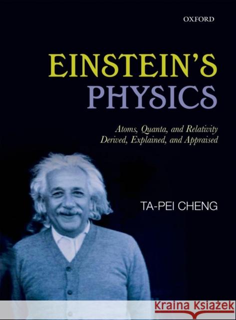 Einstein's Physics: Atoms, Quanta, and Relativity - Derived, Explained, and Appraised Cheng, Ta-Pei 9780199669912 0