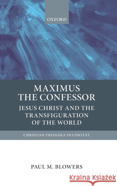 Maximus the Confessor: Jesus Christ and the Transfiguration of the World Paul M. Blowers 9780199673940 Oxford University Press, USA