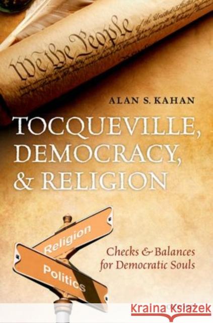 Tocqueville, Democracy, and Religion: Checks and Balances for Democratic Souls Alan S. Kahan 9780199681150 Oxford University Press, USA