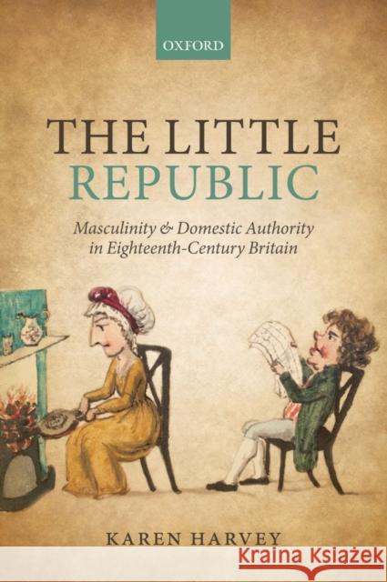 The Little Republic: Masculinity and Domestic Authority in Eighteenth-Century Britain Harvey, Karen 9780199686131
