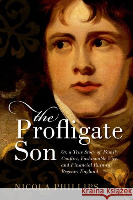 The Profligate Son: Or, a True Story of Family Conflict, Fashionable Vice, and Financial Ruin in Regency Britain Phillips, Nicola 9780199687534