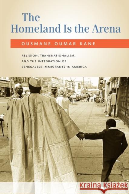 The Homeland Is the Arena: Religion, Transnationalism, and the Integration of Senegalese Immigrants in America Kane, Ousmane 9780199732319 Oxford University Press, USA