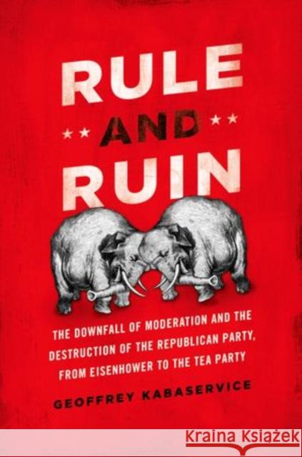 Rule and Ruin: The Downfall of Moderation and the Destruction of the Republican Party, from Eisenhower to the Tea Party Kabaservice, Geoffrey 9780199768400 Oxford University Press, USA