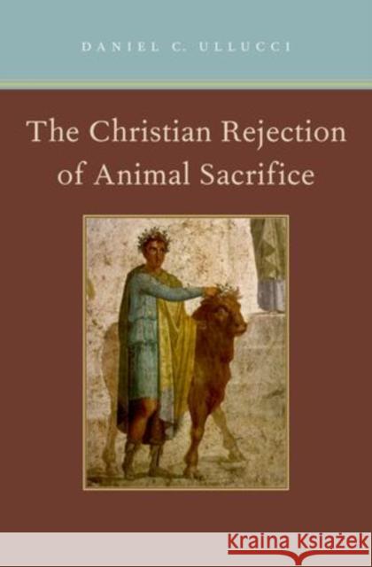 Christian Rejection of Animal Sacrifice Ullucci, Daniel C. 9780199791705 Oxford University Press