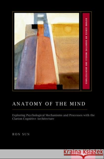 Anatomy of the Mind: Exploring Psychological Mechanisms and Processes with the Clarion Cognitive Architecture Sun, Ron 9780199794553 Oxford University Press, USA