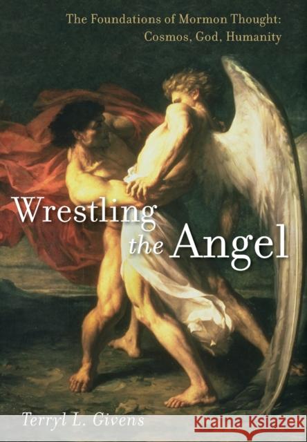 Wrestling the Angel: The Foundations of Mormon Thought: Cosmos, God, Humanity Terryl Givens 9780199794928