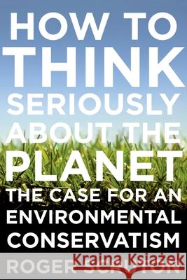 How to Think Seriously about the Planet: The Case for an Environmental Conservatism Roger Scruton 9780199895571