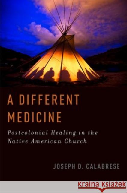 A Different Medicine: Postcolonial Healing in the Native American Church Calabrese, Joseph D. 9780199927845