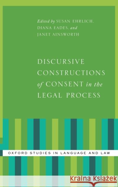 Discursive Constructions of Consent in the Legal Process Susan Ehrlich Diana Eades Janet Ainsworth 9780199945351 Oxford University Press, USA
