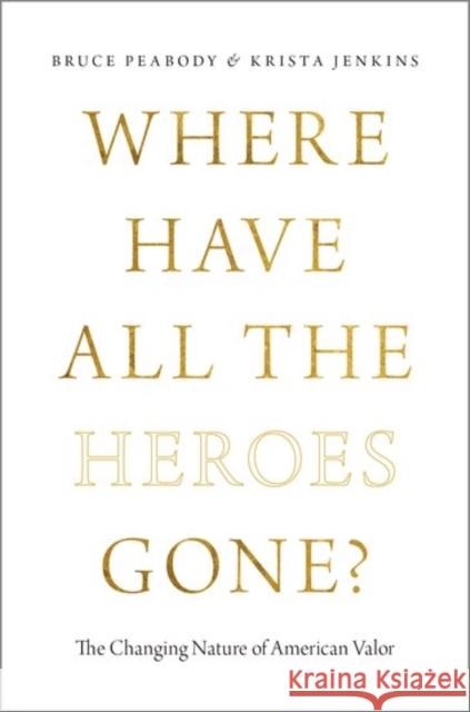 Where Have All the Heroes Gone?: The Changing Nature of American Valor Bruce G. Peabody Krista Jenkins 9780199982967 Oxford University Press, USA