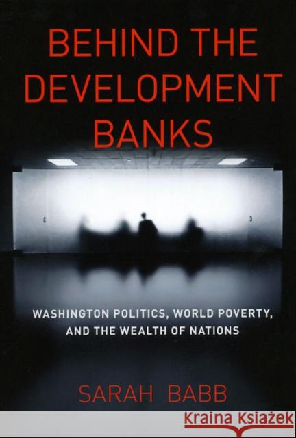 Behind the Development Banks: Washington Politics, World Poverty, and the Wealth of Nations Babb, Sarah 9780226033648 University of Chicago Press