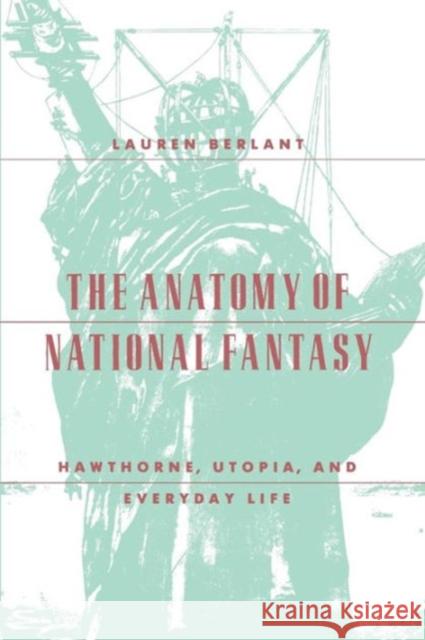 The Anatomy of National Fantasy: Hawthorne, Utopia, and Everyday Life Berlant, Lauren 9780226043777 University of Chicago Press