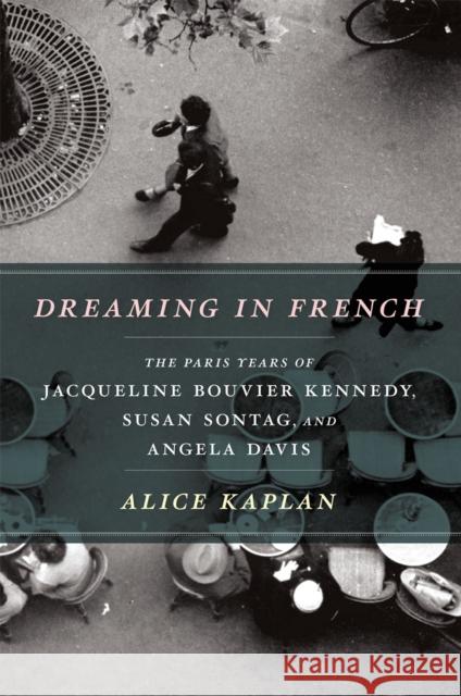 Dreaming in French: The Paris Years of Jacqueline Bouvier Kennedy, Susan Sontag, and Angela Davis Kaplan, Alice 9780226054872